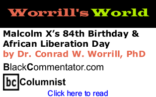 Malcolm X’s 84th Birthday & African Liberation Day - Worrill’s World - By Dr. Conrad W. Worrill, PhD - BlackCommentator.com Columnist