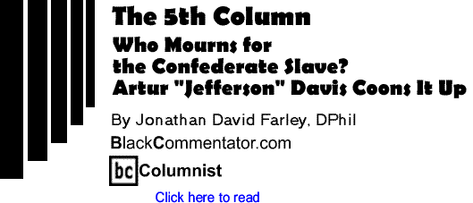 Who Mourns for the Confederate Slave? Artur "Jefferson" Davis Coons It Up - The Fifth Column By Jonathan David Farley, DPhil, BlackCommentator.com Columnist