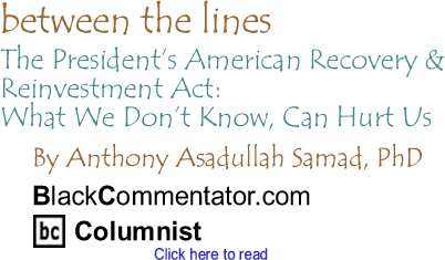 The President’s American Recovery & Reinvestment Act: What We Don’t Know, Can Hurt Us - Between The Lines By Dr. Anthony Asadullah Samad, PhD, BlackCommentator.com Columnist