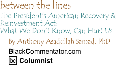 The President’s American Recovery & Reinvestment Act: What We Don’t Know, Can Hurt Us - Between The Lines By Dr. Anthony Asadullah Samad, PhD, BlackCommentator.com Columnist