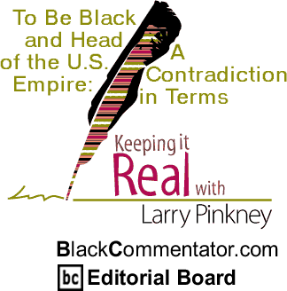 To Be Black and Head of the U.S. Empire: A Contradiction in Terms - Keeping it Real By Larry Pinkney, BlackCommentator.com Editorial Board