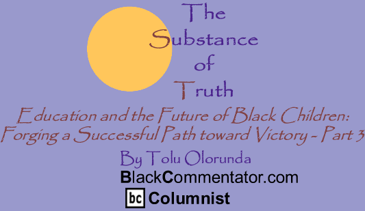 Education and the Future of Black Children: Forging a Successful Path toward Victory - Part 3 - The Substance of Truth - By Tolu Olorunda - BlackCommentator.com Columnist