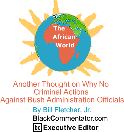 Another Thought on why no Criminal Actions Against Bush Administration Officials - African World By Bill Fletcher, Jr., BlackCommentator.com Executive Editor