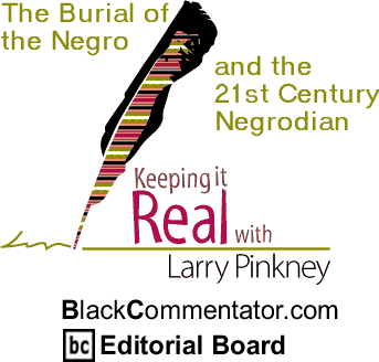 The Burial of the Negro and the 21st Century Negrodian - Keeping it Real - By Larry Pinkney - BlackCommentator.com Editorial Board
