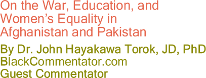 On the War, Education, and Women’s Equality in Afghanistan and Pakistan - By Dr. John Hayakawa Torok, JD, PhD - BlackCommentator.com Guest Commentator