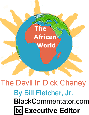 The Devil in Dick Cheney - African World  - By Bill Fletcher, Jr. - BlackCommentator.com Executive Editor