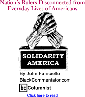 Nation’s Rulers Disconnected from Everyday Lives of Americans - Solidarity America - By John Funiciello - BlackCommentator.com Columnist