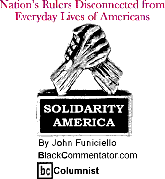 Nation’s Rulers Disconnected from Everyday Lives of Americans - Solidarity America - By John Funiciello - BlackCommentator.com Columnist