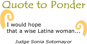 Quote to Ponder: "I would hope that a wise Latina woman..."  - Judge Sonia Sotomayor (read complete quote)