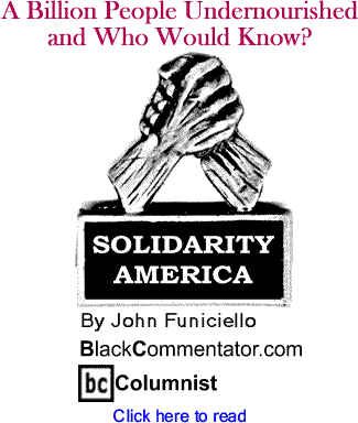 A Billion People Undernourished and Who Would Know? - Solidarity America - By John Funiciello - BlackCommentator.com Columnist