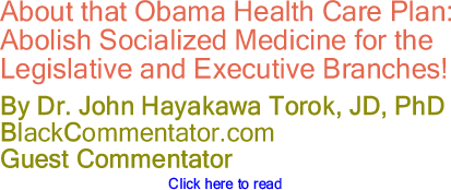 About that Obama Health Care Plan: Abolish Socialized Medicine for the Legislative and Executive Branches! - By Dr. John Hayakawa Torok, JD, PhD - BlackCommentator.com Guest Commentator
