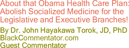 About that Obama Health Care Plan: Abolish Socialized Medicine for the Legislative and Executive Branches! - By Dr. John Hayakawa Torok, JD, PhD - BlackCommentator.com Guest Commentator