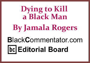 Dying to Kill a Black Man By Jamala Rogers, BlackCommentator.com Editorial Board 