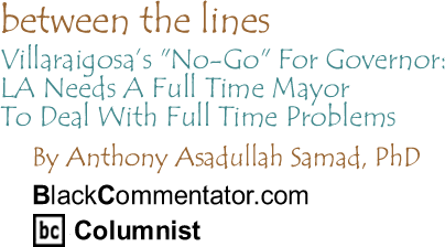 Villaraigosa’s "No-Go" For Governor: LA Needs A Full Time Mayor To Deal With Full Time Problems - Between The Lines By Dr. Anthony Asadullah Samad, PhD, BlackCommentator.com Columnist