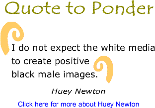 Quote to Ponder: "I do not expect the white media to create positive black male images." - Huey Newton