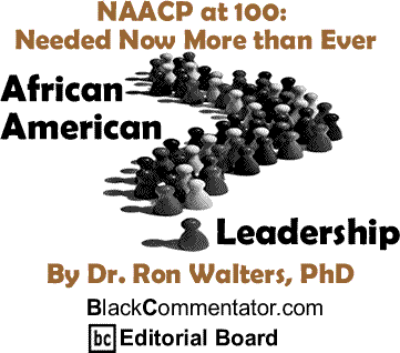 NAACP at 100: Needed Now More than Ever - African American Leadership By Dr. Ron Walters, PhD, BlackCommentator.com Editorial Board