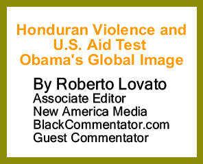 Honduran Violence and U.S. Aid Test Obama's Global Image By Roberto Lovato, Associate Editor New America Media, BlackCommentator.com Guest Commentator