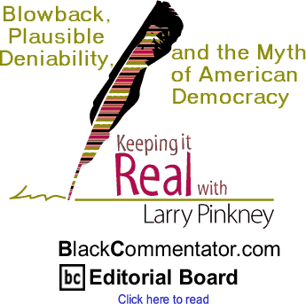 Blowback, Plausible Deniability,and the Myth of American Democracy - Keeping It Real By Larry Pinkney, BlackCommentator.com Editorial Board