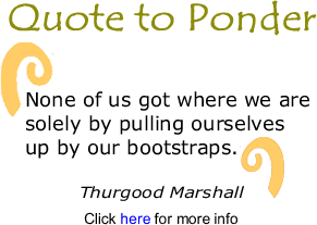 Quote to Ponder: "None of us got where we are solely by pulling ourselves up by our bootstraps." - Thurgood Marshall