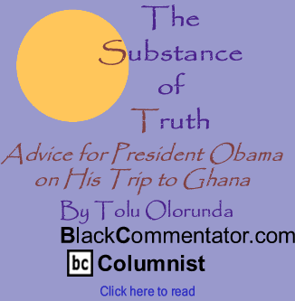 Advice for President Obama on His Trip to Ghana - The Substance of Truth - By Tolu Olorunda - BlackCommentator.com Columnist