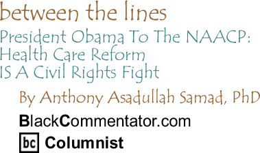 President Obama To The NAACP: Health Care Reform IS A Civil Rights Fight - Between The Lines By Dr. Anthony Asadullah Samad, PhD, BlackCommentator.com Columnist