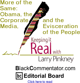 More of the Same: Obama, the Corporate Media, and the Evisceration of the People - Keeping It Real - By Larry Pinkney - BlackCommentator.com Editorial Board