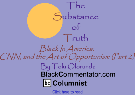 Black In America: CNN, and the Art of Opportunism (Part 2) - The Substance of Truth - By Tolu Olorunda - BlackCommentator.com Columnist