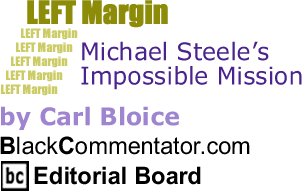 Michael Steele’s Impossible Mission - Left Margin By Carl Bloice, BlackCommentator.com Editorial Board