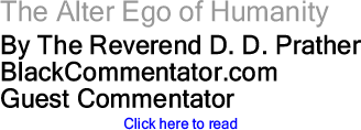 The Alter Ego of Humanity By The Reverend D. D. Prather, BlackCommentator.com Guest Commentator