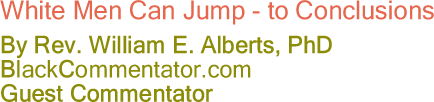 White Men Can Jump - to Conclusions - By Rev. William E. Alberts, PhD - BlackCommentator.com Guest Commentator