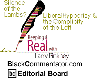 Silence of the Lambs? Liberal Hypocrisy & the Complicity of the Left - Keeping It Real By Larry Pinkney, BlackCommentator.com Editorial Board