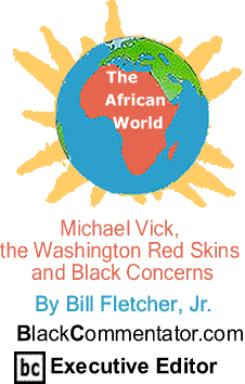 Michael Vick, the Washington Red Skins and Black Concerns - The African World By Bill Fletcher, Jr., BlackCommentator.com Executive Editor