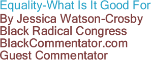 Equality-What Is It Good For By Jessica Watson-Crosby, Black Radical Congress, BlackCommentator.com Guest Commentator