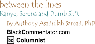 Kanye, Serena and Dumb Sh*t - Between the Lines By Dr. Anthony Asadullah Samad, PhD, BlackCommentator.com Columnist