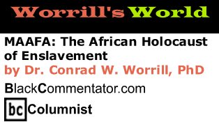 MAAFA: The African Holocaust of Enslavement - Worrill’s World - By Dr. Conrad Worrill, PhD - BlackCommentator.com Columnist