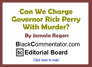 Can We Charge Governor Rick Perry With Murder? By Jamala Rogers, BlackCommentator.com Editorial Board