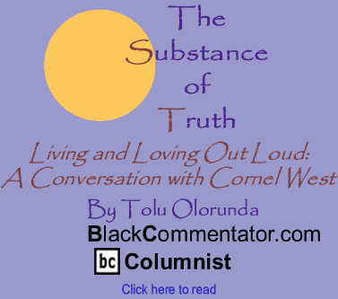 Living and Loving Out Loud: A Conversation with Cornel West - The Substance of Truth - By Tolu Olorunda - BlackCommentator.com Columnist