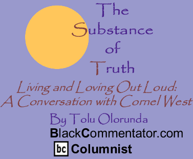 Living and Loving Out Loud: A Conversation with Cornel West - The Substance of Truth - By Tolu Olorunda - BlackCommentator.com Columnist