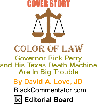 Cover Story: Governor Rick Perry and His Texas Death Machine Are In Big Trouble - Color of Law By David A. Love, JD, BlackCommentator.com Editorial Board