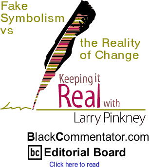 Fake Symbolism vs the Reality of Change - Keeping It Real - By Larry Pinkney - BlackCommentator.com Editorial Board