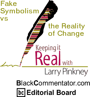 Fake Symbolism vs the Reality of Change - Keeping It Real - By Larry Pinkney - BlackCommentator.com Editorial Board