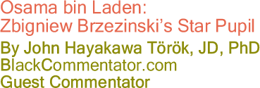 Osama bin Laden: Zbigniew Brzezinski’s Star Pupil - By John Hayakawa Török, Jd, PhD - BlackCommentator.com Guest Commentator