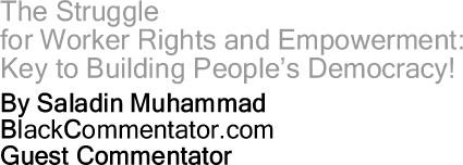 The Struggle for Worker Rights and Empowerment: Key to Building People’s Democracy! By Saladin Muhammad, BlackCommentator.com Guest Commentator