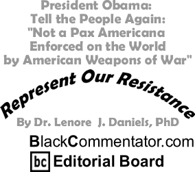 President Obama: Tell the People Again: "Not a Pax Americana Enforced on the World by American Weapons of War" - Represent Our Resistance - By Dr. Lenore J. Daniels, PhD - BlackCommentator.com Editorial Board