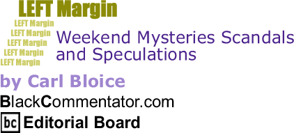 Weekend Mysteries Scandals and Speculations - Left Margin - By Carl Bloice - BlackCommentator.com Editorial Board