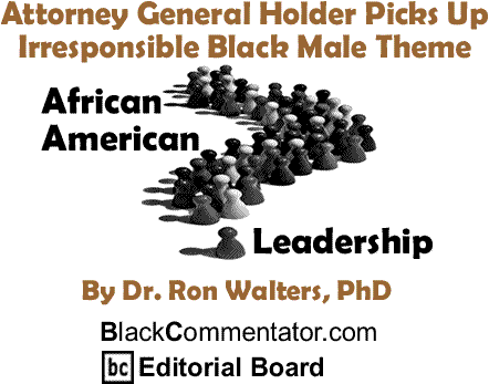 Attorney General Holder Picks Up Irresponsible Black Male Theme - African American Leadership By Dr. Ron Walters, PhD, BlackCommentator.com Editorial Board