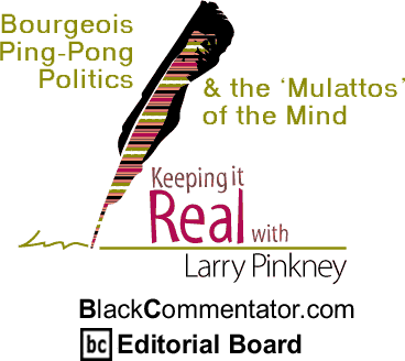 Bourgeois Ping-Pong Politics & the ‘Mulattos’ of the Mind - Keeping it Real By Larry Pinkney, BlackCommentator.com Editorial Board