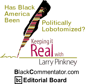 Has Black America Been Politically Lobotomized? - Keeping it Real - By Larry Pinkney - BlackCommentator.com Editorial Board
