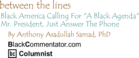 Black America Calling For "A Black Agenda" - Mr. President, Just Answer The Phone - Between The Lines By Dr. Anthony Asadullah Samad, PhD, BlackCommentator.com Columnist