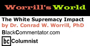 The White Supremacy Impact - Worrill’s World - By Dr. Conrad W. Worrill, PhD - BlackCommentator.com Columnist